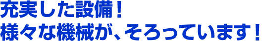 充実した設備！様々な機械が、そろっています！