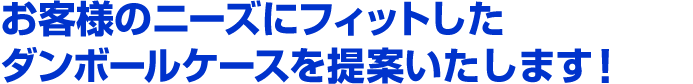 お客様のニーズにフィットしたダンボールケースを提案いたします！