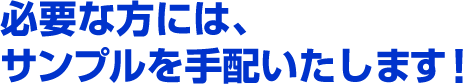 必要な方には、サンプルを手配いたします！