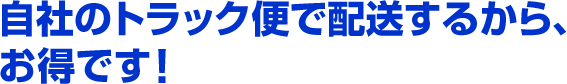 自社のトラック便で配送するから、お得です！