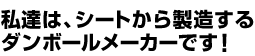 私達は、シートから製造するダンボールメーカーです！