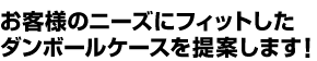 お客様のニーズにフィットしたダンボールケースを提案します！