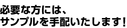 必要な方には、サンプルを手配いたします！