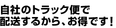 自社のトラック便で配送するから、お得です！