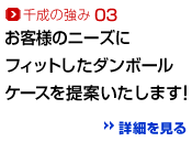 千成の強み03：お客様のニーズにフィットしたダンボールケースを提案いたします！